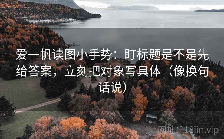爱一帆读图小手势：盯标题是不是先给答案，立刻把对象写具体（像换句话说）  第2张
