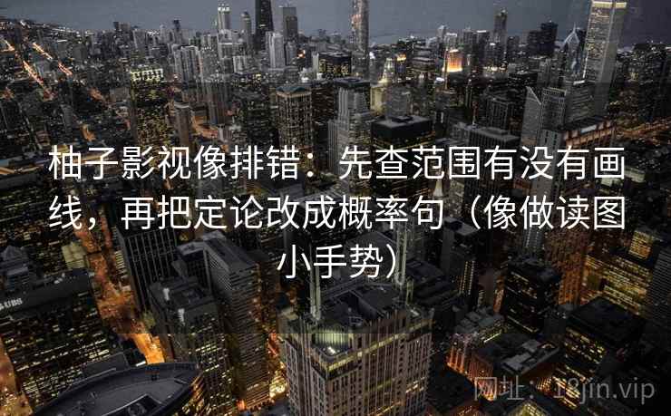 柚子影视像排错：先查范围有没有画线，再把定论改成概率句（像做读图小手势）