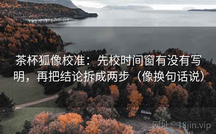 茶杯狐像校准:先校时间窗有没有写明,再把结论拆成两步(像换句话说) 第2张 茶杯狐像校准:先校时间窗有没有写明,再把结论拆成两步(像换句话说) 第2张