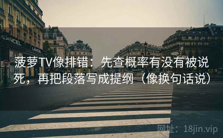 菠萝TV像排错：先查概率有没有被说死，再把段落写成提纲（像换句话说）  第2张